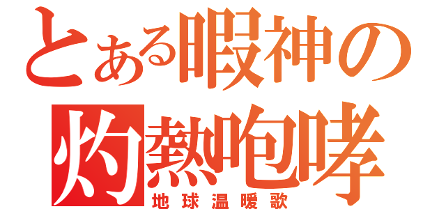 とある暇神の灼熱咆哮（地球温暖歌）