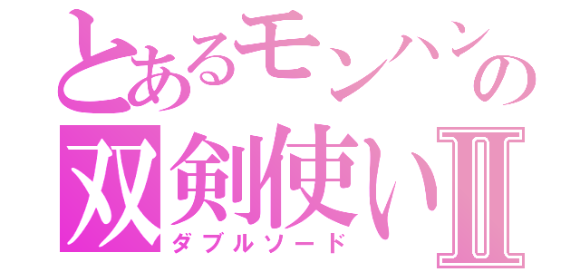 とあるモンハンの双剣使いⅡ（ダブルソード）