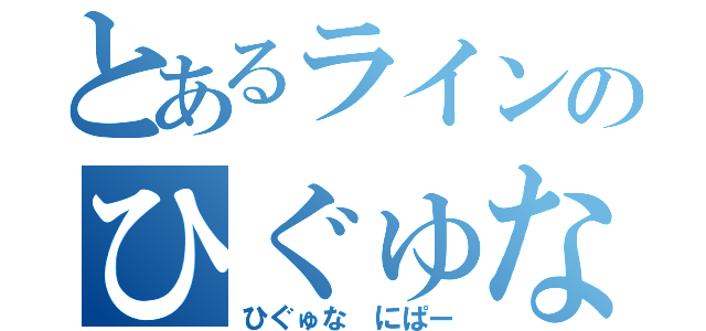 とあるラインのひぐゅな●Ⅹ＜∩（ひぐゅな にぱー）