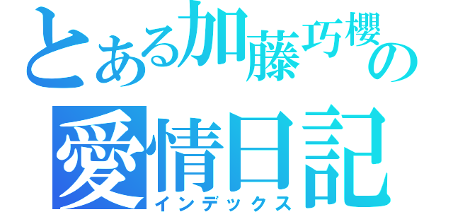 とある加藤巧櫻の愛情日記（インデックス）