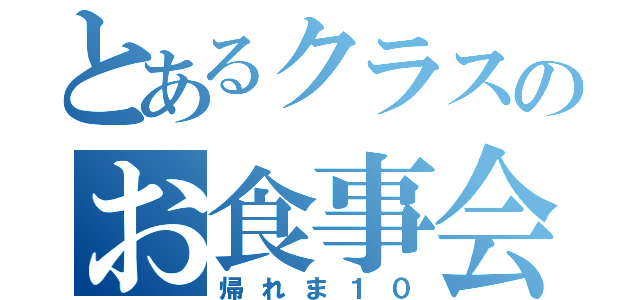 とあるクラスのお食事会（帰れま１０）