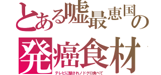 とある嘘最恵国の発癌食材（テレビに騙されノドグロ食べて）