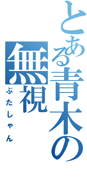 とある青木の無視（ぶたしゃん）