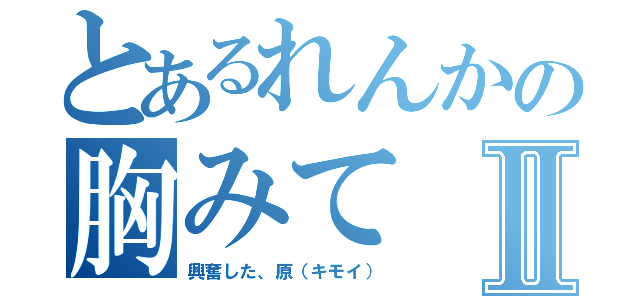 とあるれんかの胸みてⅡ（興奮した、原（キモイ））