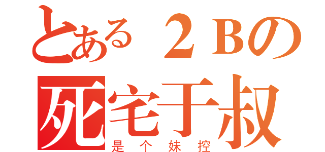 とある２Ｂの死宅于叔（是个妹控）