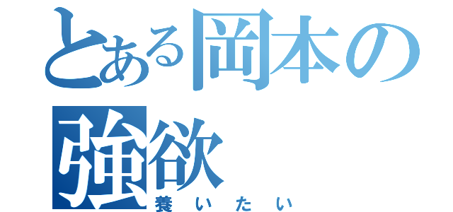 とある岡本の強欲（養いたい）