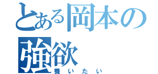 とある岡本の強欲（養いたい）