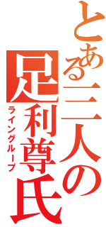 とある三人の足利尊氏（ライングループ）