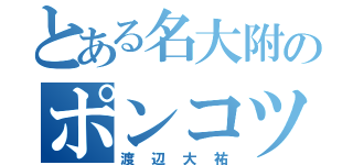 とある名大附のポンコツ（渡辺大祐）