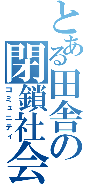 とある田舎の閉鎖社会（コミュニティ）