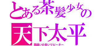 とある茶髪少女の天下太平（間違いの多いリピーター）