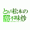 とある松本の激不味炒飯（ウルトラチャーハン）