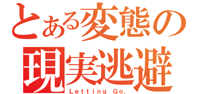 とある変態の現実逃避（Ｌｅｔｔｉｎｇ Ｇｏ．）