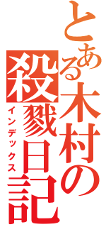 とある木村の殺戮日記（インデックス）