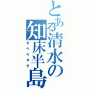 とある清水の知床半島（すべりネタ）