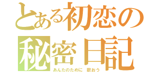 とある初恋の秘密日記（あんたのために 歌おう）