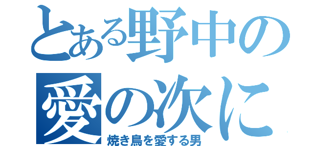 とある野中の愛の次に郎（焼き鳥を愛する男）