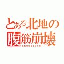 とある北地の腹筋崩壊（ｃｈｏｃｏｌａｔｅ）