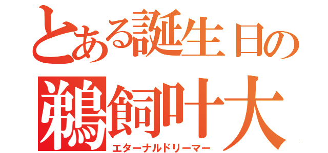 とある誕生日の鵜飼叶大（エターナルドリーマー）