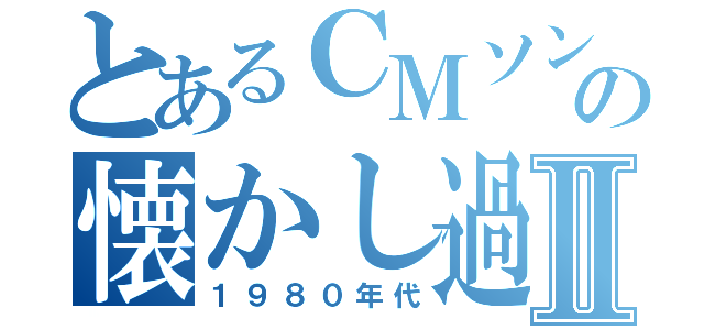 とあるＣＭソングの懐かし過ぎⅡ（１９８０年代）