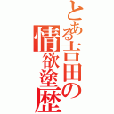 とある吉田の情欲塗歴（）