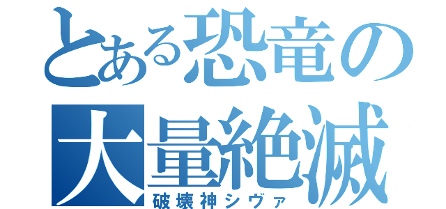 とある恐竜の大量絶滅（破壊神シヴァ）