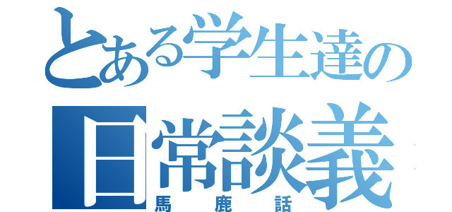 とある学生達の日常談義（馬鹿話）