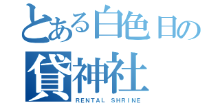 とある白色日の貸神社（ＲＥＮＴＡＬ ＳＨＲＩＮＥ）