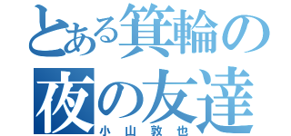 とある箕輪の夜の友達（小山敦也）