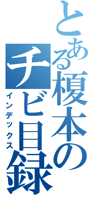 とある榎本のチビ目録（インデックス）