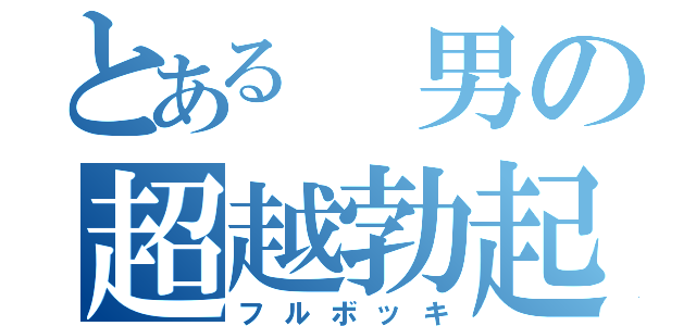 とある 男の超越勃起（フルボッキ）