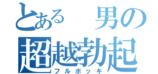 とある 男の超越勃起（フルボッキ）