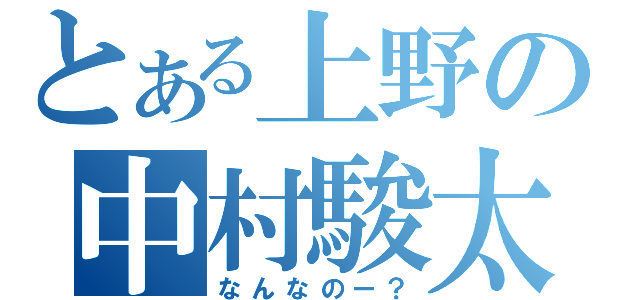 とある上野の中村駿太（なんなのー？）