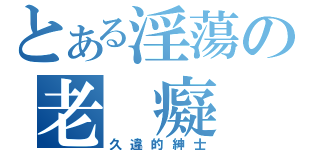 とある淫蕩の老 癡 漢（久違的紳士）