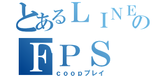 とあるＬＩＮＥのＦＰＳ（ｃｏｏｐプレイ）