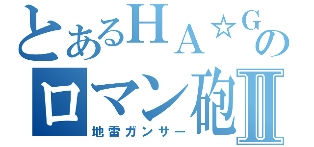 とあるＨＡ☆ＧＡのロマン砲Ⅱ（地雷ガンサー）