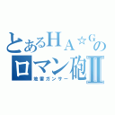 とあるＨＡ☆ＧＡのロマン砲Ⅱ（地雷ガンサー）