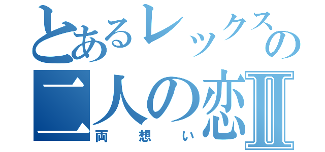 とあるレックスの二人の恋Ⅱ（両想い）