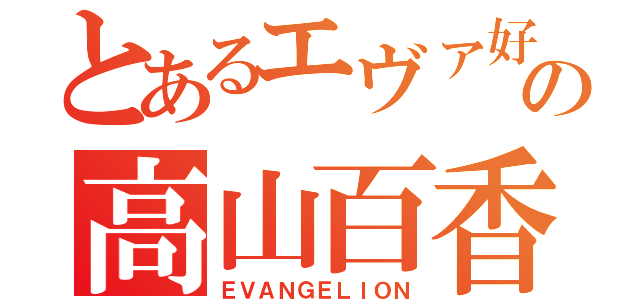 とあるエヴァ好きの高山百香（ＥＶＡＮＧＥＬＩＯＮ）