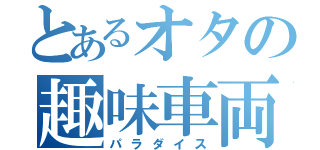 とあるオタの趣味車両（パラダイス）