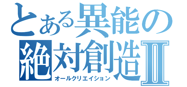 とある異能の絶対創造Ⅱ（オールクリエイション）