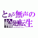 とある無声の輪廻転生（トランスミグレッション）