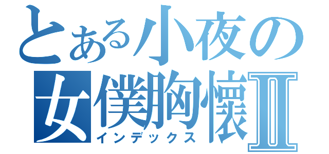 とある小夜の女僕胸懷Ⅱ（インデックス）