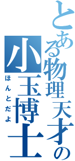 とある物理天才の小玉博士（ほんとだよ）