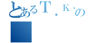 とあるＴ．Ｋ．の（）