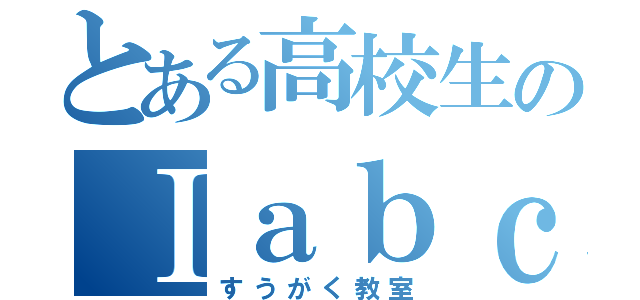 とある高校生のⅠａｂｃ（すうがく教室）