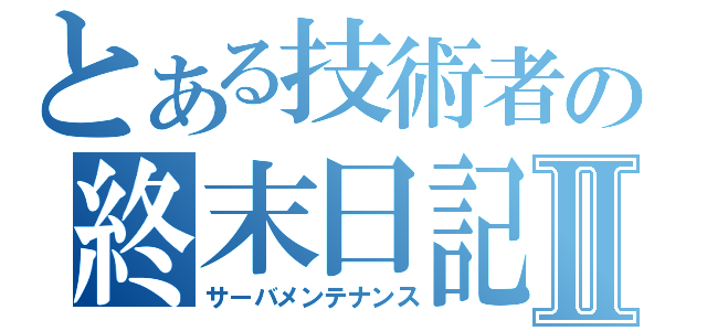 とある技術者の終末日記Ⅱ（サーバメンテナンス）