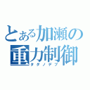 とある加瀬の重力制御（タダノデブ）