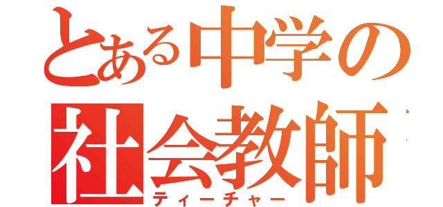 とある中学の社会教師（ティーチャー）