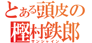 とある頭皮の樫村鉄郎（サンシャイン）